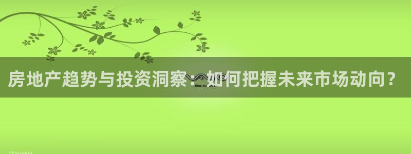 风暴娱乐平台地址：房地产趋势与投资洞察：如何把握未来市场动向