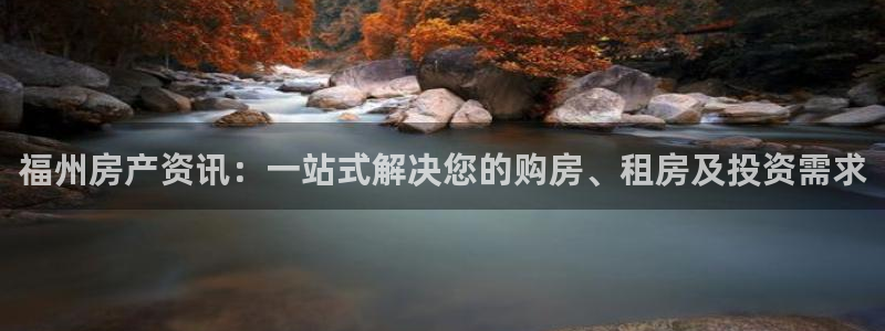 风暴娱乐开户：福州房产资讯：一站式解决您的购房、租房及投资需