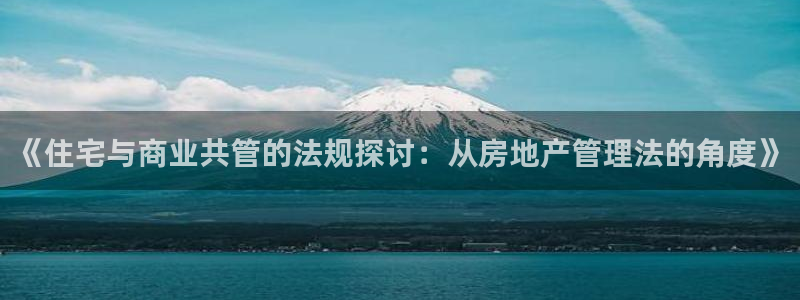 下载风暴娱乐：《住宅与商业共管的法规探讨：从房地产管理法的角