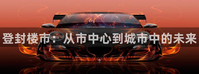 风暴娱乐首页：登封楼市：从市中心到城市中的未来