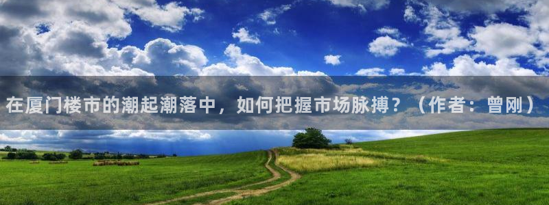 4120051风暴娱乐：在厦门楼市的潮起潮落中，如何把握市场