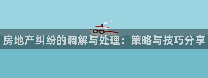 风暴娱乐40996：房地产纠纷的调解与处理：策略与技巧分享