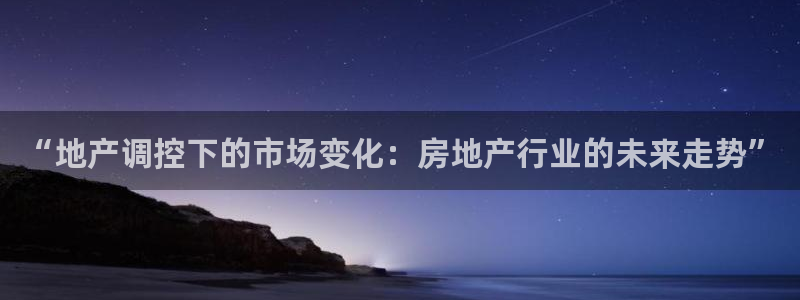 风暴娱乐下载：“地产调控下的市场变化：房地产行业的未来走势”
