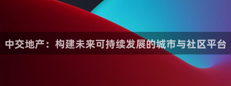 风暴娱乐上5指尖：中交地产：构建未来可持续发展的城市与社区平