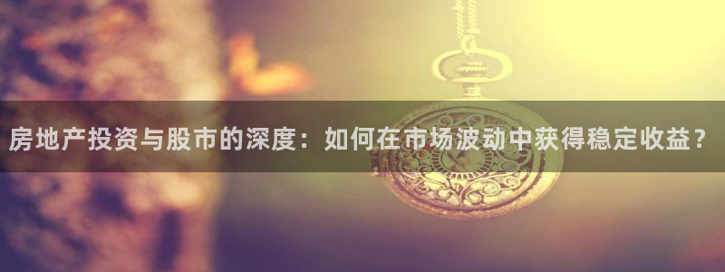 风暴娱乐客服：房地产投资与股市的深度：如何在市场波动中获得稳