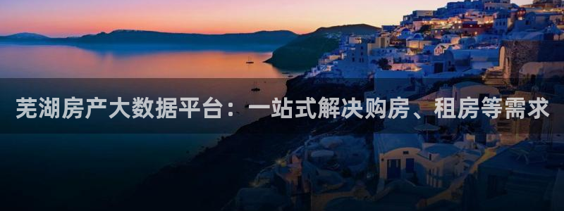 注册风暴娱乐：芜湖房产大数据平台：一站式解决购房、租房等需求