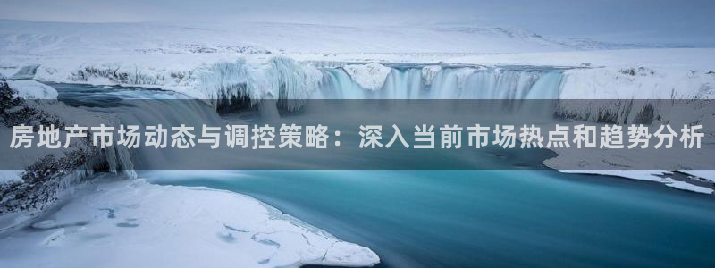 风暴娱乐主页：房地产市场动态与调控策略：深入当前市场热点和趋