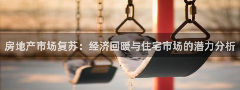 风暴娱乐下5指尖：房地产市场复苏：经济回暖与住宅市场的潜力分