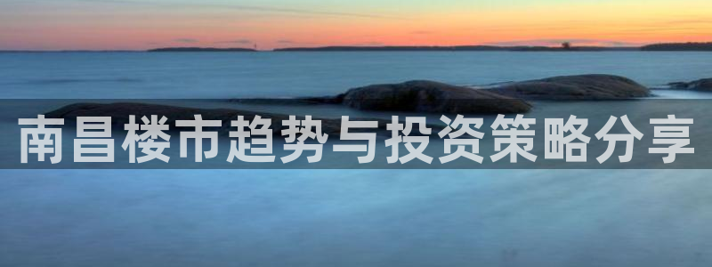 风暴娱乐线路：南昌楼市趋势与投资策略分享