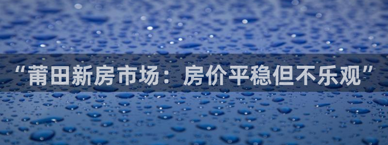 风暴娱乐银川：“莆田新房市场：房价平稳但不乐观”