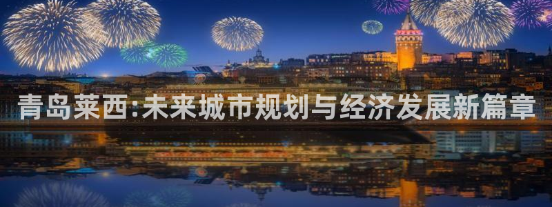 风暴娱乐棋牌：青岛莱西:未来城市规划与经济发展新篇章