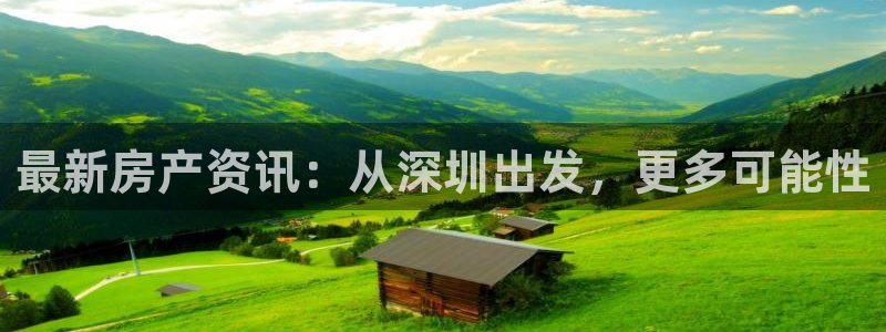 风暴娱乐上5指尖：最新房产资讯：从深圳出发，更多可能性