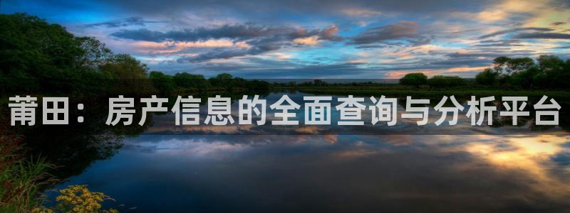 风暴娱乐这个平台靠谱：莆田：房产信息的全面查询与分析平台