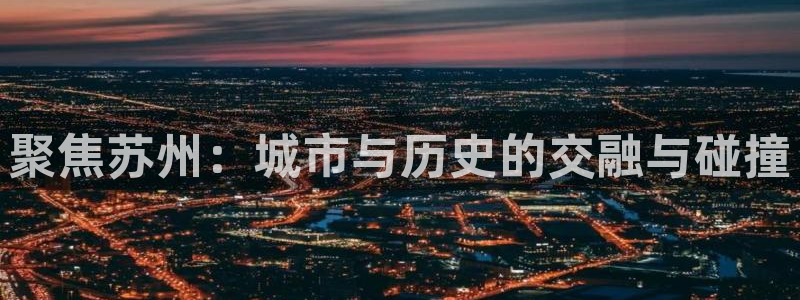 风暴娱乐注册网址：聚焦苏州：城市与历史的交融与碰撞