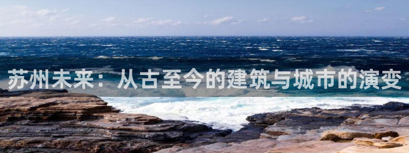 风暴平娱乐：苏州未来：从古至今的建筑与城市的演变