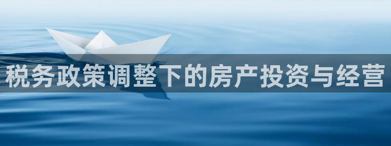 风暴娱乐下载：税务政策调整下的房产投资与经营