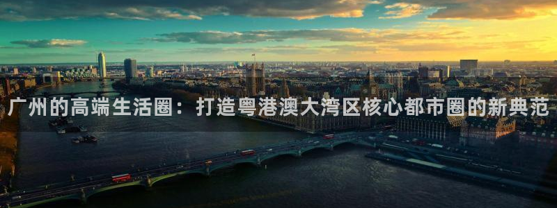 风暴官方娱乐：广州的高端生活圈：打造粤港澳大湾区核心都市圈的