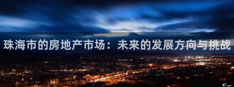 风暴娱乐注册网址：珠海市的房地产市场：未来的发展方向与挑战