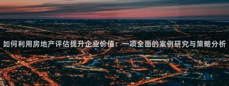 风暴娱乐40996：如何利用房地产评估提升企业价值：一项全面
