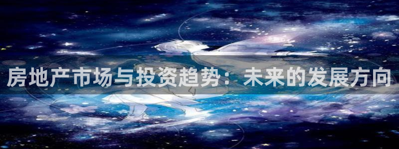 风暴娱乐 风暴注册平台：房地产市场与投资趋势：未来的发展方向