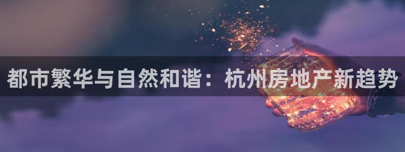 风暴娱乐代理登录：都市繁华与自然和谐：杭州房地产新趋势
