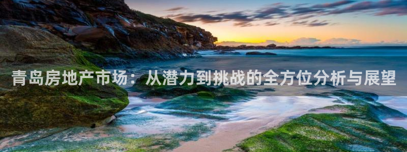 风暴娱乐：青岛房地产市场：从潜力到挑战的全方位分析与展望