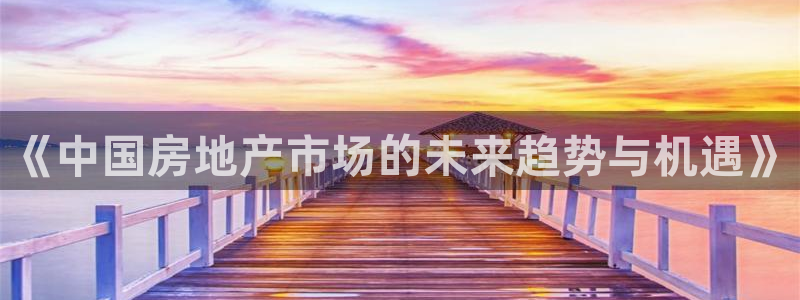 风暴娱乐 平台首页：《中国房地产市场的未来趋势与机遇》