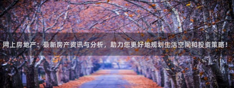 风暴娱乐代理登录：网上房地产：最新房产资讯与分析，助力您更好