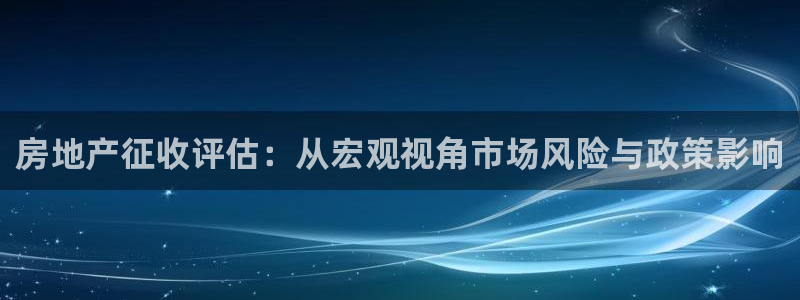 风暴娱乐银川：房地产征收评估：从宏观视角市场风险与政策影响