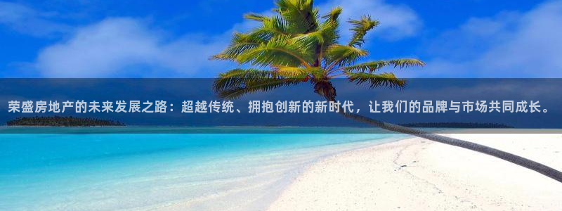 风暴娱乐下载：荣盛房地产的未来发展之路：超越传统、拥抱创新的