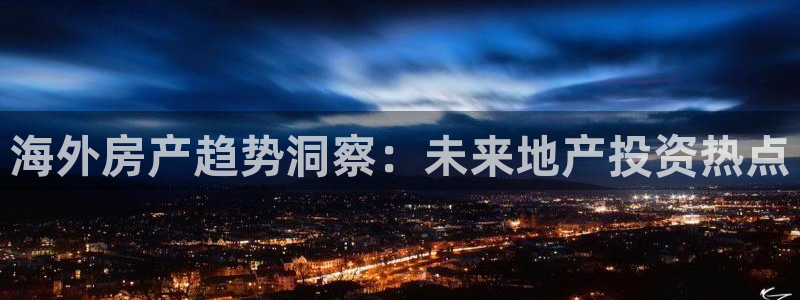 风暴娱乐平台官网登陆：海外房产趋势洞察：未来地产投资热点