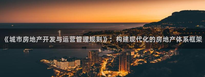 风暴注册娱乐：《城市房地产开发与运营管理规则》：构建现代化的