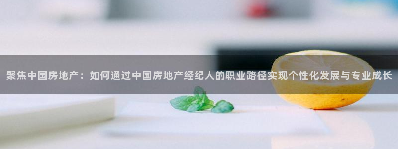 风暴平娱乐：聚焦中国房地产：如何通过中国房地产经纪人的职业路