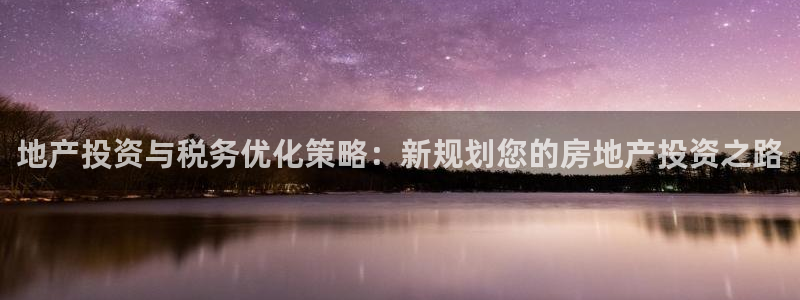 风暴娱乐平台官网登陆：地产投资与税务优化策略：新规划您的房地