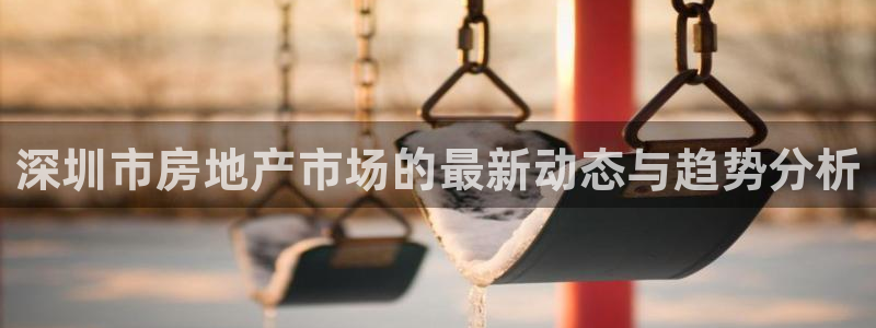 风暴娱乐 北京：深圳市房地产市场的最新动态与趋势分析