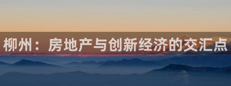 风暴娱乐 风暴注册平台：柳州：房地产与创新经济的交汇点
