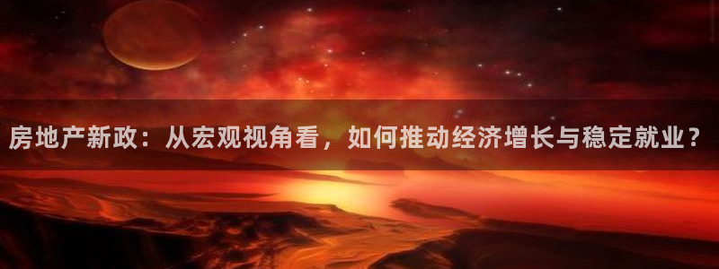 风暴娱乐主页：房地产新政：从宏观视角看，如何推动经济增长与稳