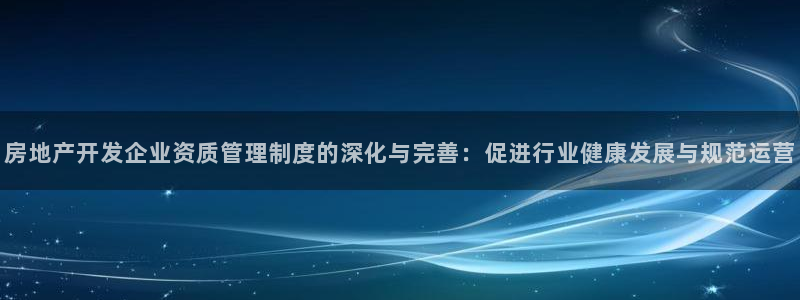 风暴娱乐待遇：房地产开发企业资质管理制度的深化与完善：促进行