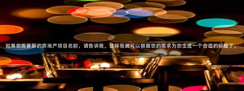 风暴娱乐测速：如果您需要新的房地产项目名称，请告诉我。这样我
