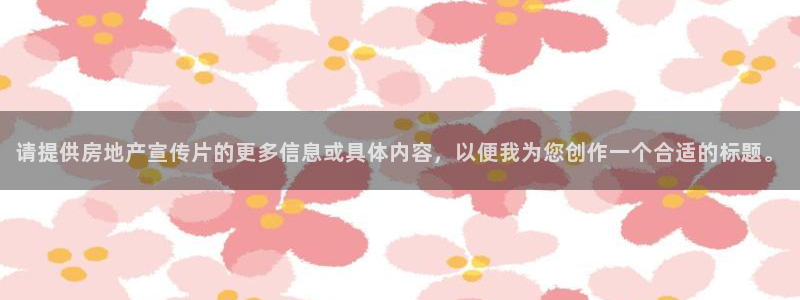 风暴娱乐测速：请提供房地产宣传片的更多信息或具体内容，以便我