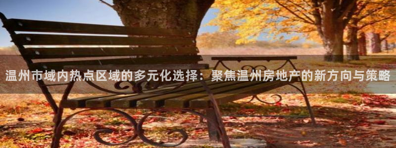 风暴娱乐待遇：温州市域内热点区域的多元化选择：聚焦温州房地产