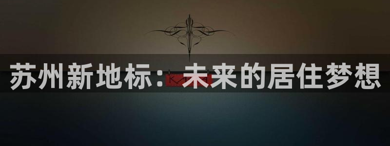 风暴娱乐注册网址：苏州新地标：未来的居住梦想
