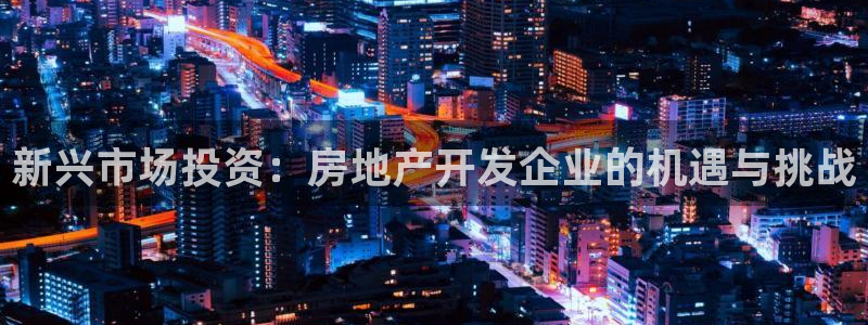 风暴娱乐5O6917：新兴市场投资：房地产开发企业的机遇与挑