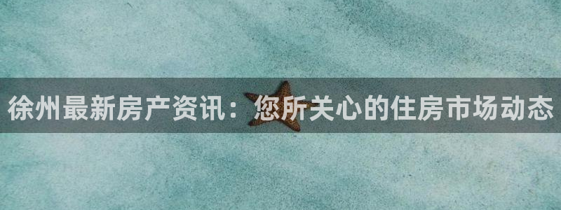风暴娱乐汇：徐州最新房产资讯：您所关心的住房市场动态