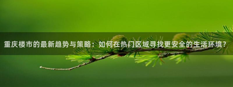 娱乐星空风暴：重庆楼市的最新趋势与策略：如何在热门区域寻找更